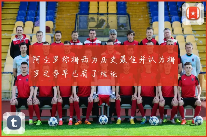 阿圭罗称梅西为历史最佳并认为梅罗之争早已有了结论
