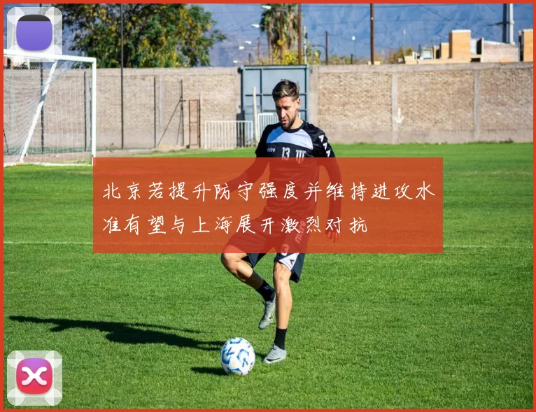 北京若提升防守强度并维持进攻水准有望与上海展开激烈对抗