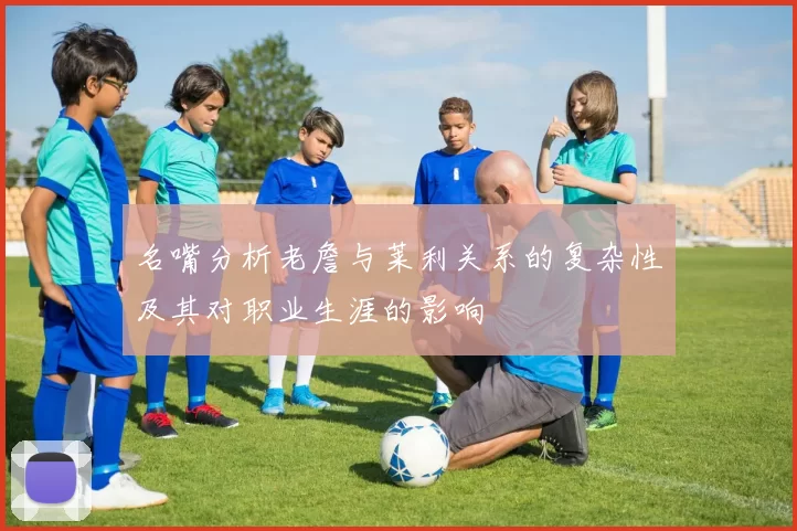 名嘴分析老詹与莱利关系的复杂性及其对职业生涯的影响