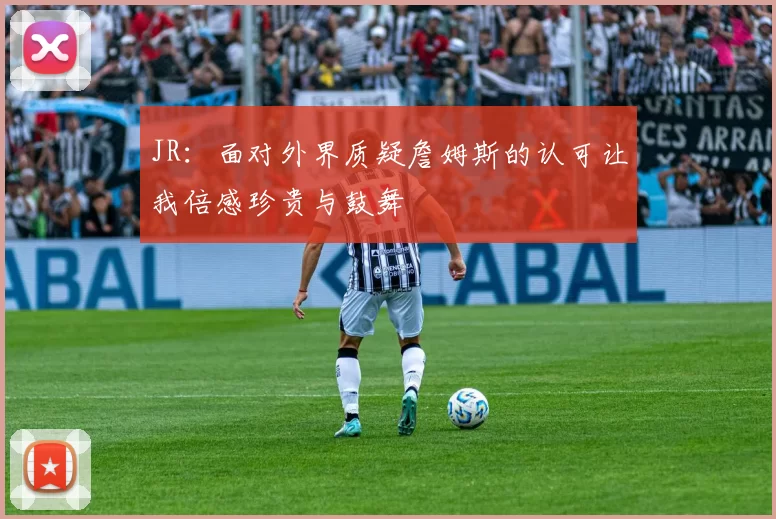 JR：面对外界质疑詹姆斯的认可让我倍感珍贵与鼓舞