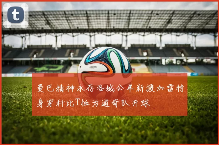 曼巴精神永存洛城公羊新援加雷特身穿科比T恤为道奇队开球