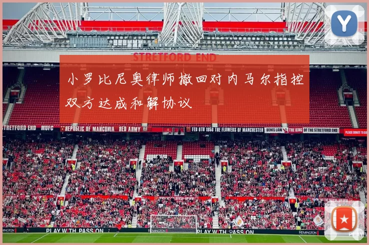 小罗比尼奥律师撤回对内马尔指控双方达成和解协议