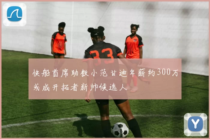 快船首席助教小范甘迪年薪约300万或成开拓者新帅候选人