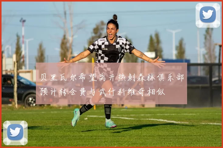 贝里瓦尔希望离开热刺森林俱乐部预计转会费与武什科维奇相似