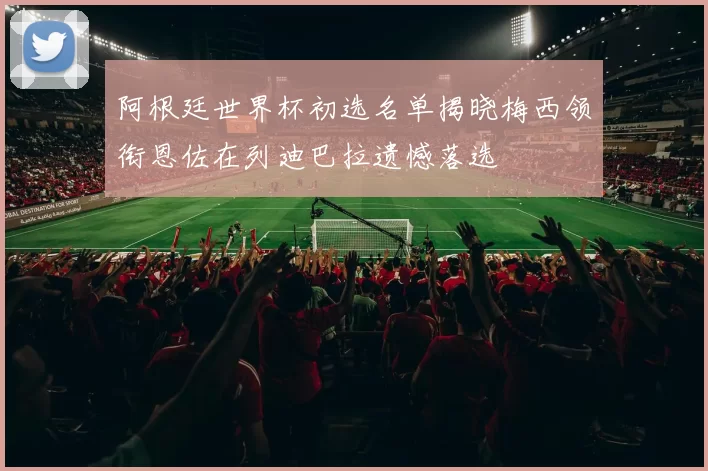 阿根廷世界杯初选名单揭晓梅西领衔恩佐在列迪巴拉遗憾落选