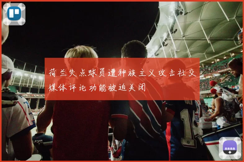 荷兰失点球员遭种族主义攻击社交媒体评论功能被迫关闭