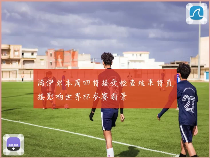 诺伊尔本周四将接受检查结果将直接影响世界杯参赛前景