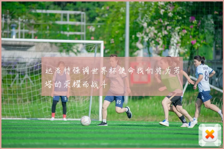 达洛特强调世界杯使命我们将为若塔的荣耀而战斗