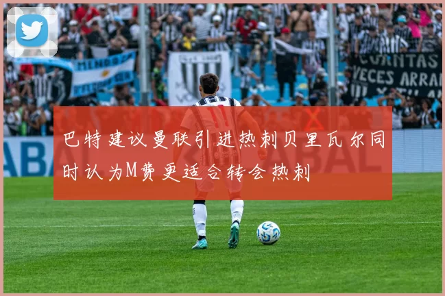 巴特建议曼联引进热刺贝里瓦尔同时认为M费更适合转会热刺