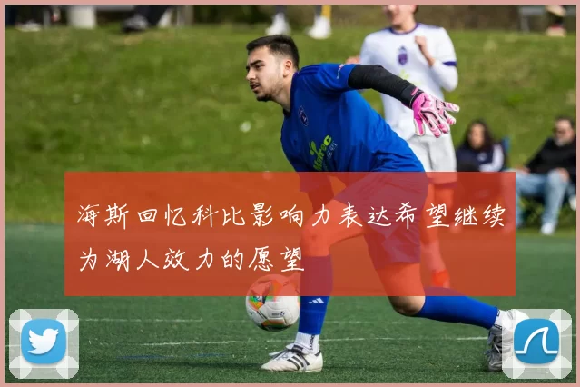 海斯回忆科比影响力表达希望继续为湖人效力的愿望