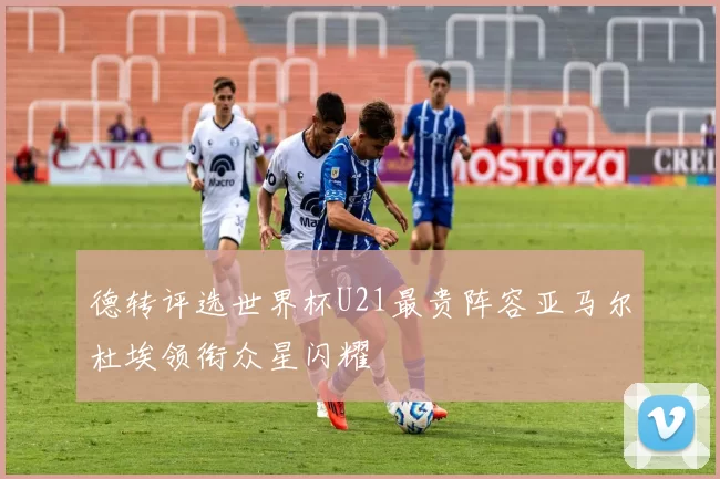 德转评选世界杯U21最贵阵容亚马尔杜埃领衔众星闪耀