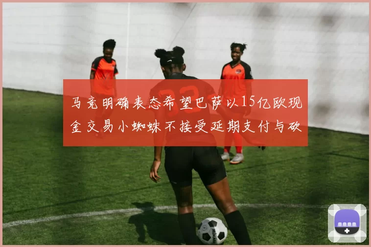 马竞明确表态希望巴萨以15亿欧现金交易小蜘蛛不接受延期支付与砍价
