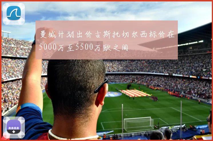 曼城计划出价古斯托切尔西标价在5000万至5500万欧之间