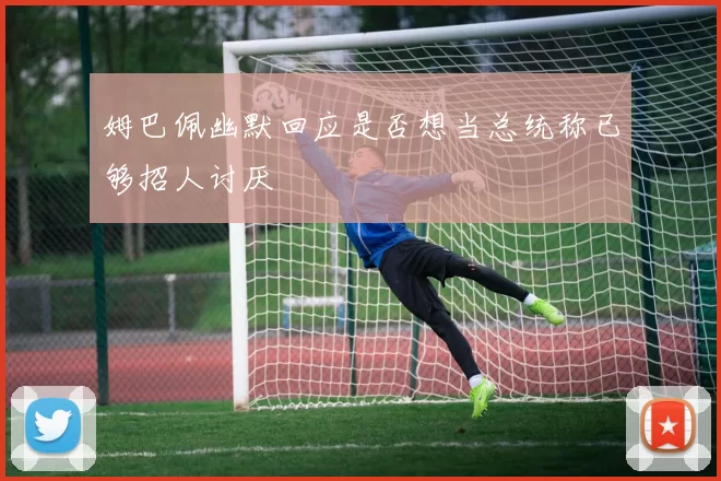 姆巴佩幽默回应是否想当总统称已够招人讨厌