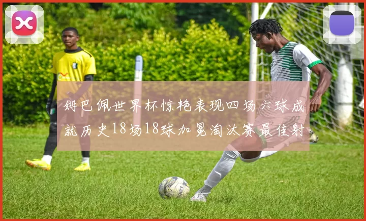 姆巴佩世界杯惊艳表现四场六球成就历史18场18球加冕淘汰赛最佳射手