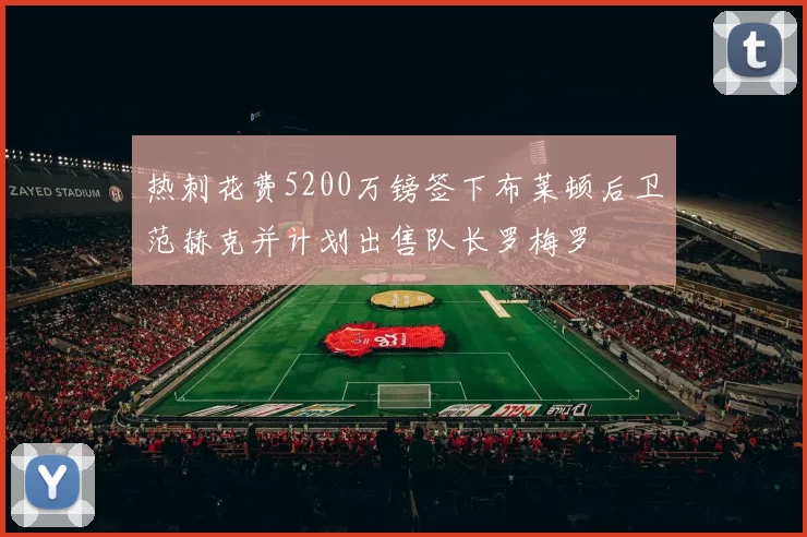 热刺花费5200万镑签下布莱顿后卫范赫克并计划出售队长罗梅罗