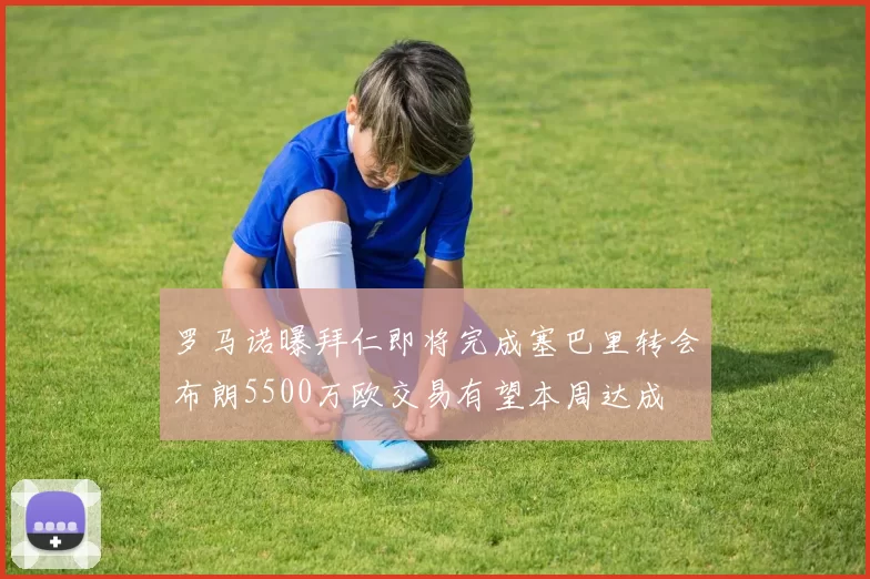 罗马诺曝拜仁即将完成塞巴里转会布朗5500万欧交易有望本周达成