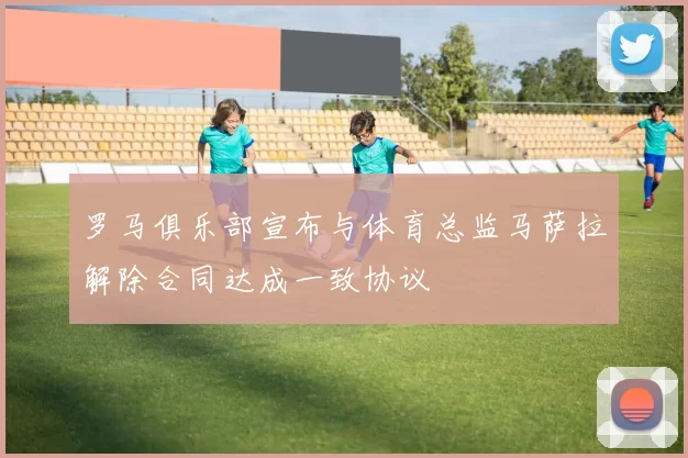 罗马俱乐部宣布与体育总监马萨拉解除合同达成一致协议