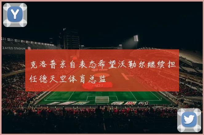 克洛普亲自表态希望沃勒尔继续担任德天空体育总监
