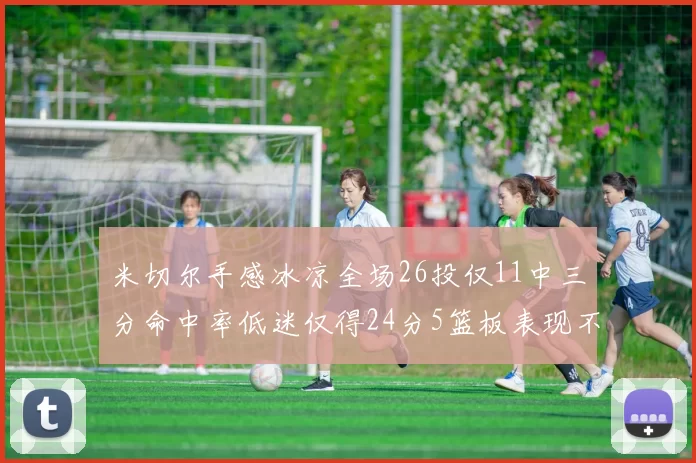 米切尔手感冰凉全场26投仅11中三分命中率低迷仅得24分5篮板表现不佳