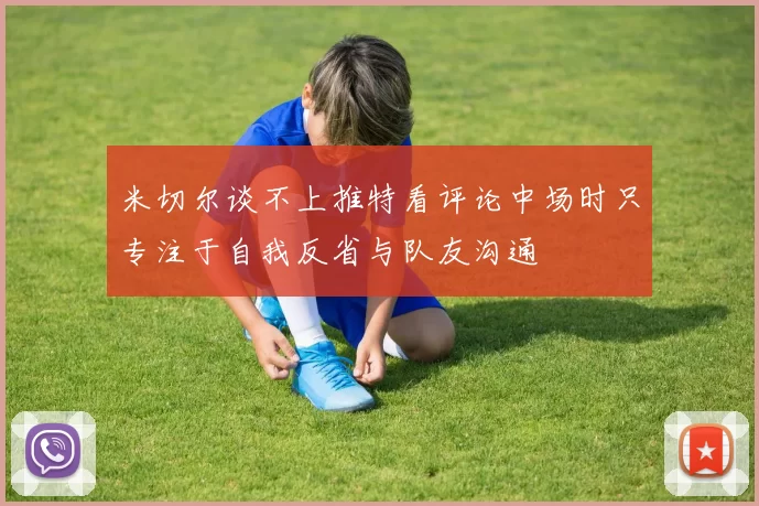 米切尔谈不上推特看评论中场时只专注于自我反省与队友沟通