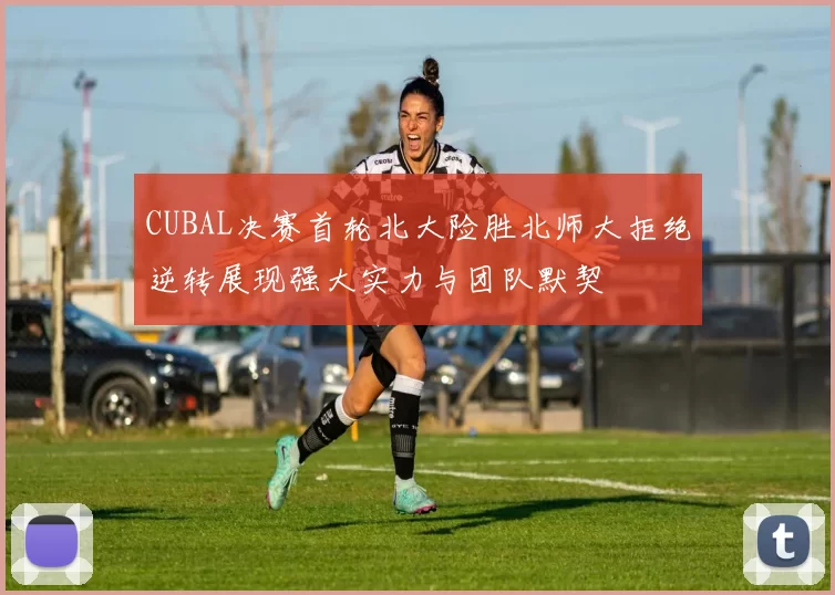CUBAL决赛首轮北大险胜北师大拒绝逆转展现强大实力与团队默契